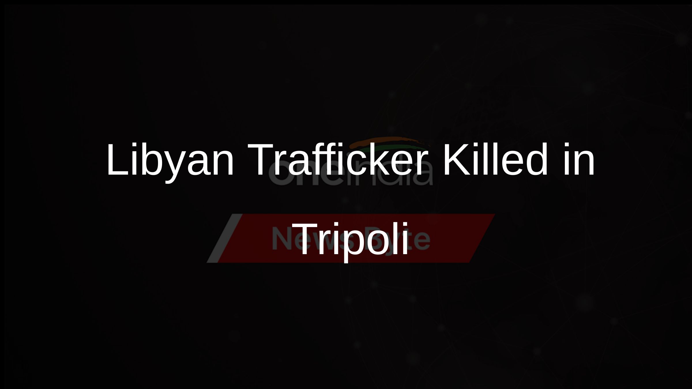 UN-Sanctioned Libyan Human Trafficker Killed in Tripoli