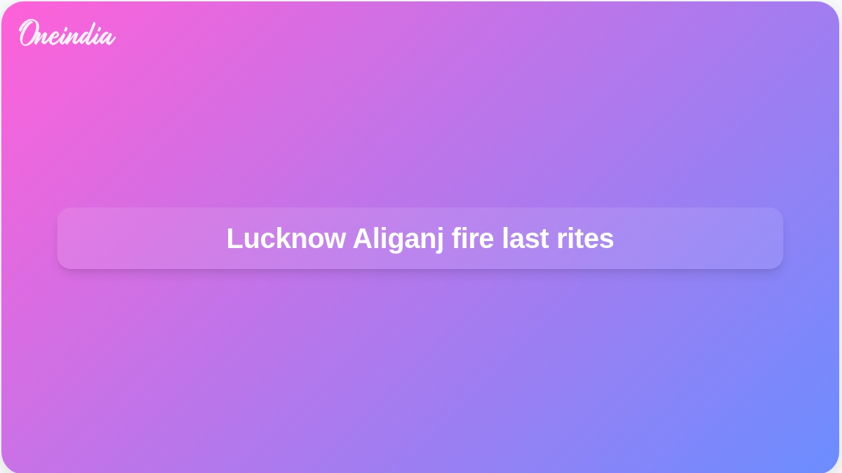 Lucknow Aliganj fire last rites held for nine victims as families mourn 15 deaths