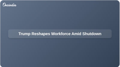 Trump Reshapes Workforce Amid Shutdown