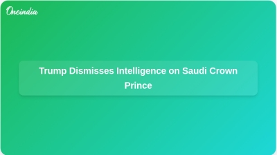 Trump Dismisses Intelligence on Saudi Crown Prince
