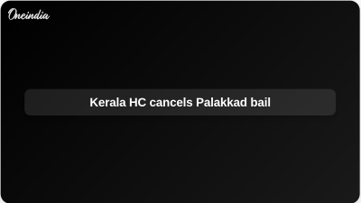 Kerala HC cancels Palakkad bail